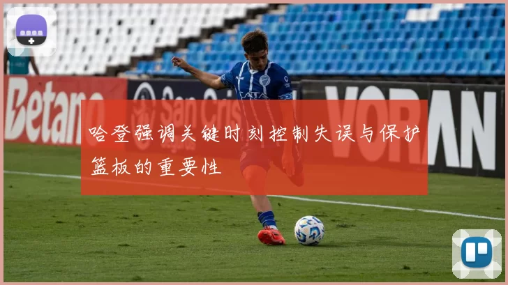 哈登强调关键时刻控制失误与保护篮板的重要性