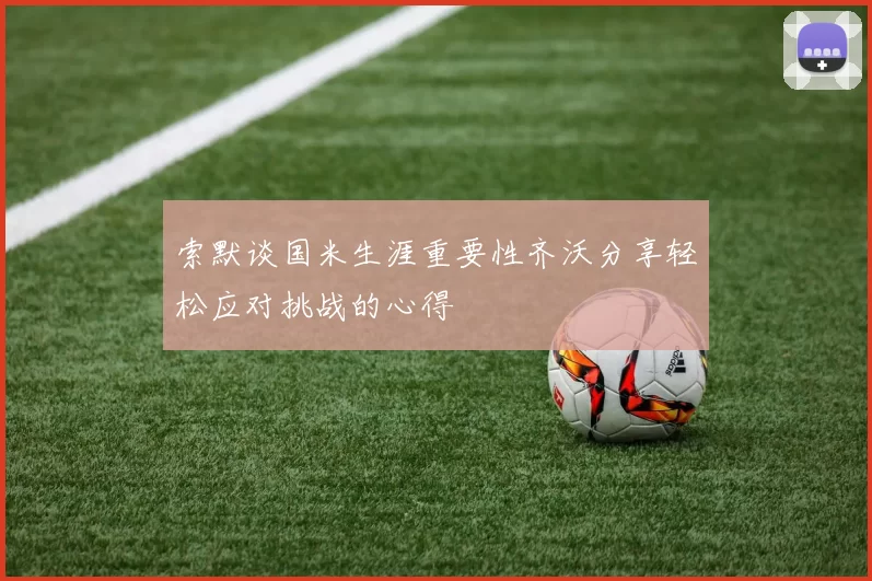 索默谈国米生涯重要性齐沃分享轻松应对挑战的心得