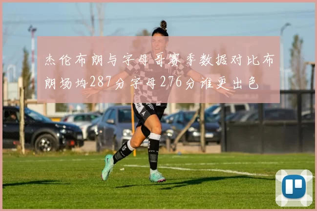 杰伦布朗与字母哥赛季数据对比布朗场均287分字母276分谁更出色