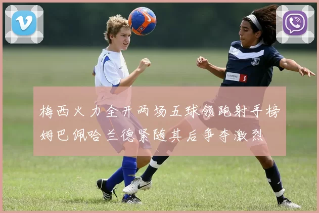 梅西火力全开两场五球领跑射手榜姆巴佩哈兰德紧随其后争夺激烈