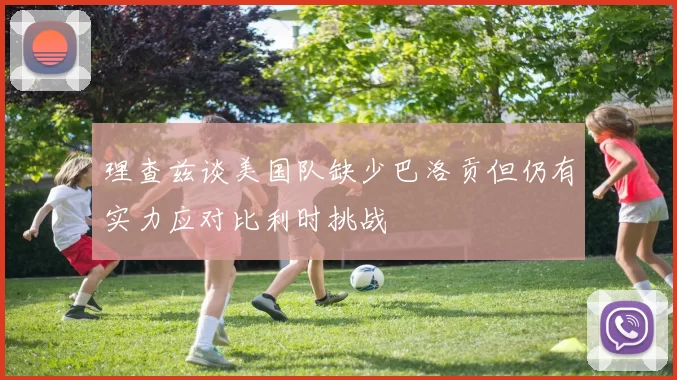理查兹谈美国队缺少巴洛贡但仍有实力应对比利时挑战