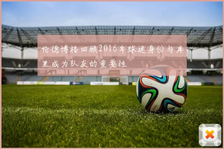 伦德博格回顾2016年球迷身份与库里成为队友的重要性