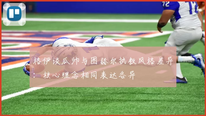 格伊谈瓜帅与图赫尔执教风格差异：核心理念相同表达各异