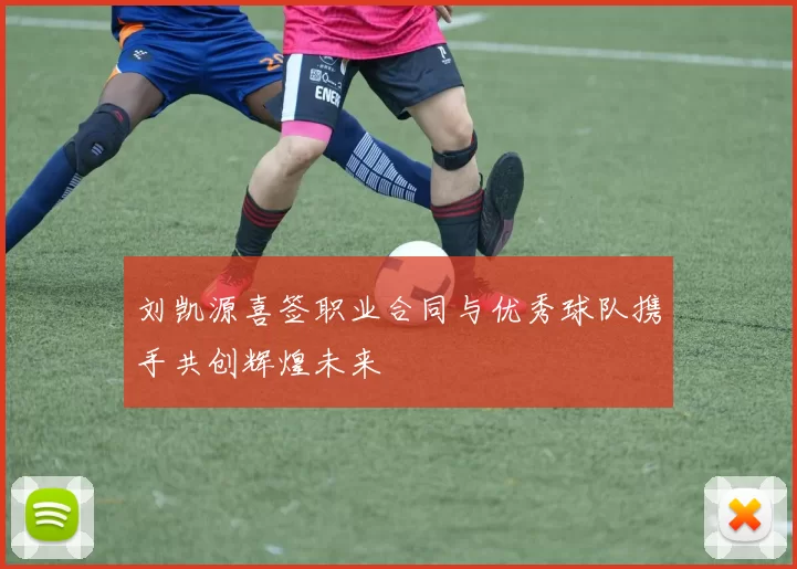 刘凯源喜签职业合同与优秀球队携手共创辉煌未来