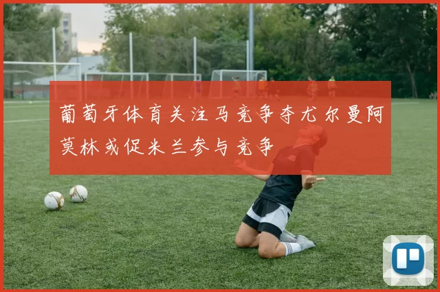葡萄牙体育关注马竞争夺尤尔曼阿莫林或促米兰参与竞争