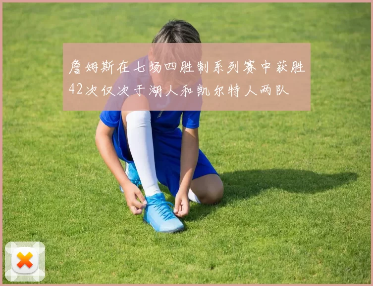詹姆斯在七场四胜制系列赛中获胜42次仅次于湖人和凯尔特人两队