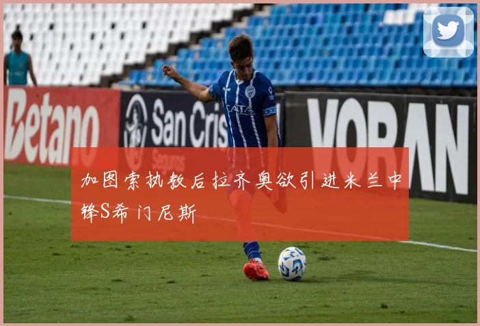 加图索执教后拉齐奥欲引进米兰中锋S希门尼斯