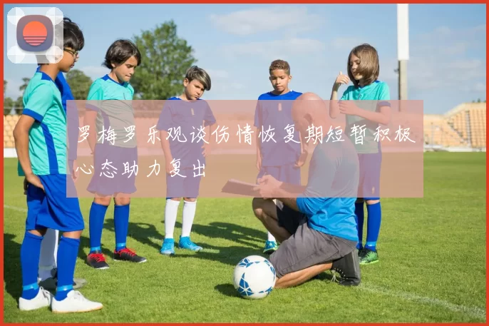 罗梅罗乐观谈伤情恢复期短暂积极心态助力复出