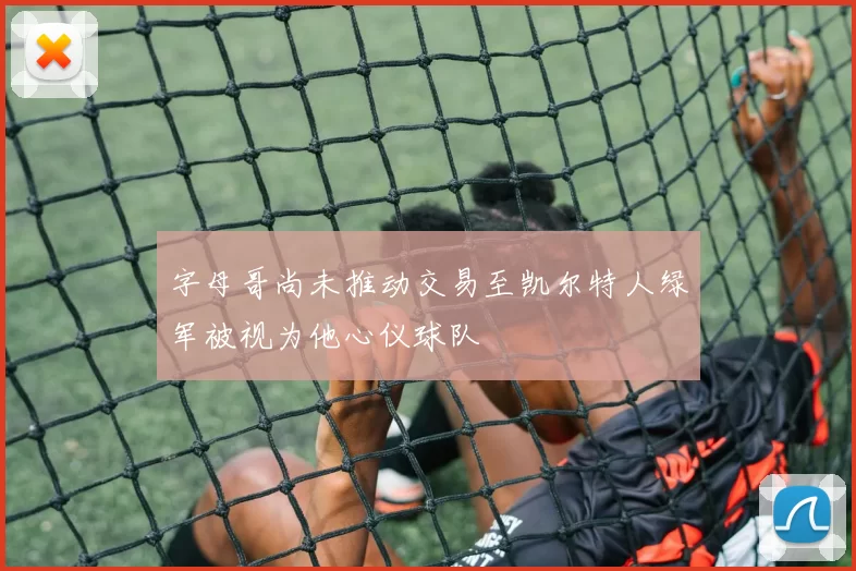 字母哥尚未推动交易至凯尔特人绿军被视为他心仪球队