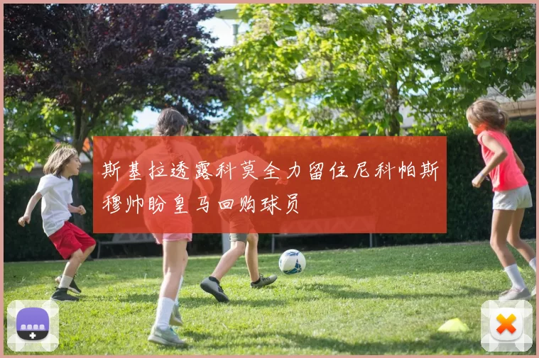 斯基拉透露科莫全力留住尼科帕斯穆帅盼皇马回购球员