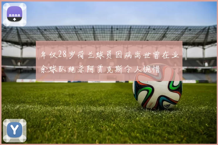 年仅28岁荷兰球员因病离世曾在业余球队绝杀阿贾克斯令人惋惜