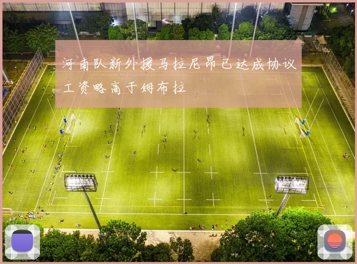 河南队新外援马拉尼昂已达成协议工资略高于姆布拉