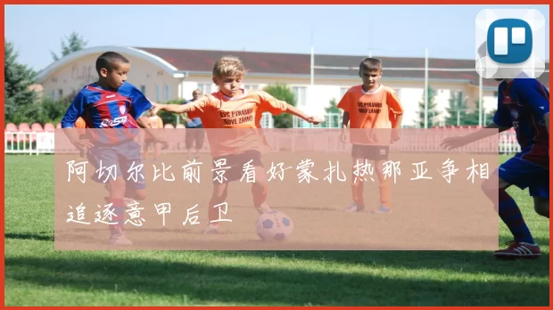 阿切尔比前景看好蒙扎热那亚争相追逐意甲后卫