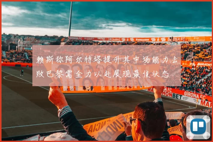 赖斯称阿尔特塔提升其中场能力击败巴黎需全力以赴展现最佳状态