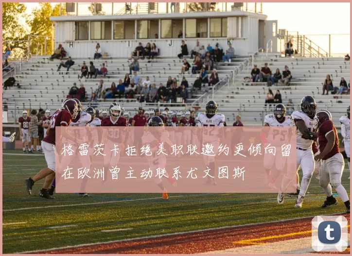 格雷茨卡拒绝美职联邀约更倾向留在欧洲曾主动联系尤文图斯