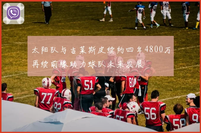 太阳队与吉莱斯皮续约四年4800万再续前缘助力球队未来发展