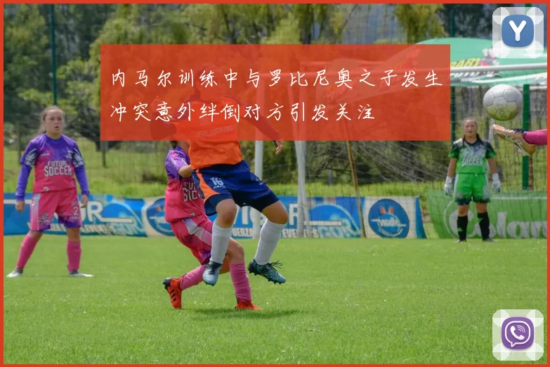 内马尔训练中与罗比尼奥之子发生冲突意外绊倒对方引发关注