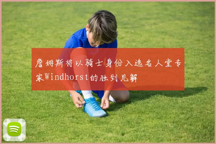 詹姆斯将以骑士身份入选名人堂专家Windhorst的独到见解