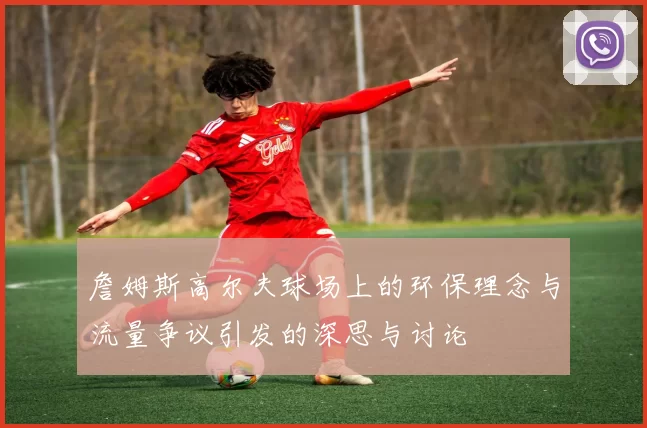 詹姆斯高尔夫球场上的环保理念与流量争议引发的深思与讨论