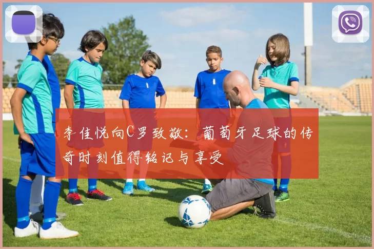 李佳悦向C罗致敬：葡萄牙足球的传奇时刻值得铭记与享受